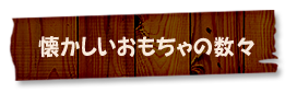 懐かしいおもちゃの数々