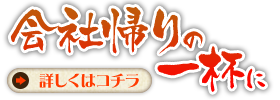 「会社帰りの一杯に」詳しくはコチラ