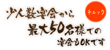 チェック 少人数宴会から最大50名様での宴会もOKです