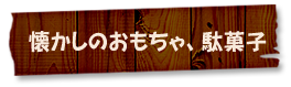 懐かしのおもちゃ、駄菓子